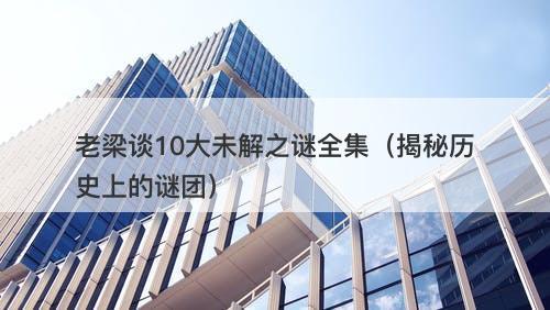老梁谈10大未解之谜全集（揭秘历史上的谜团）