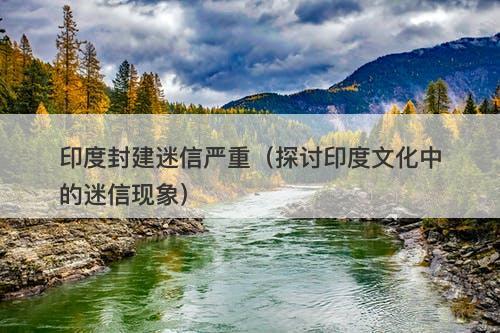 印度封建迷信严重（探讨印度文化中的迷信现象）