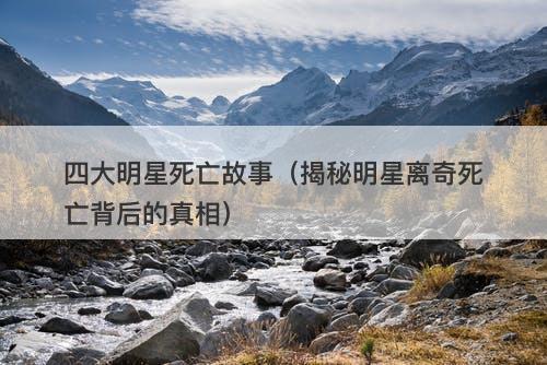 四大明星死亡故事（揭秘明星离奇死亡背后的真相）