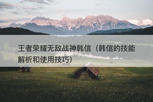 王者荣耀无敌战神韩信（韩信的技能解析和使用技巧）-图1