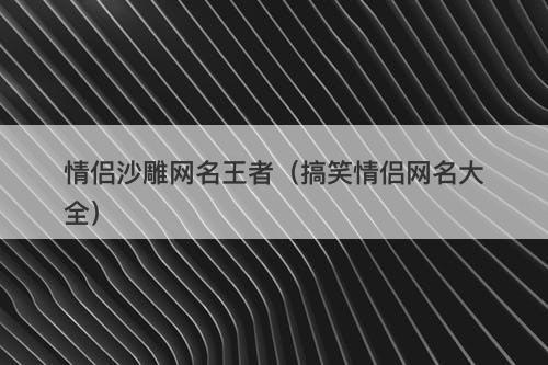 情侣沙雕网名王者（搞笑情侣网名大全）-图1