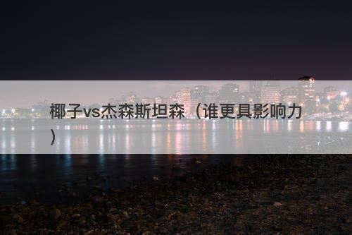 椰子vs杰森斯坦森（谁更具影响力）-图1