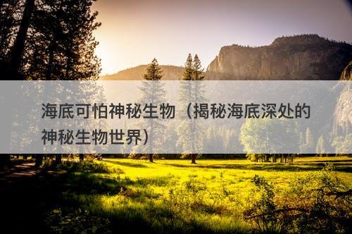 海底可怕神秘生物（揭秘海底深处的神秘生物世界）
