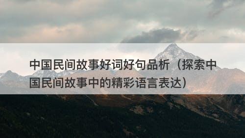 中国民间故事好词好句品析（探索中国民间故事中的精彩语言表达）