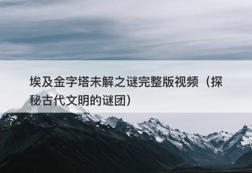 埃及金字塔未解之谜完整版视频（探秘古代文明的谜团）