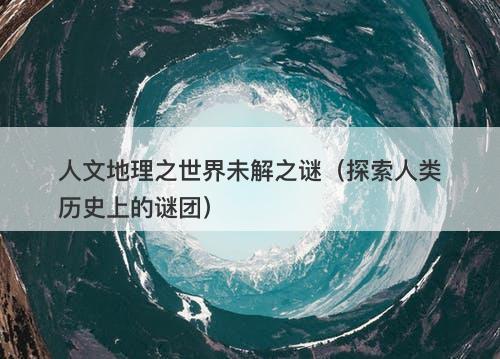 人文地理之世界未解之谜（探索人类历史上的谜团）-图1