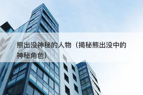 熊出没神秘的人物（揭秘熊出没中的神秘角色）