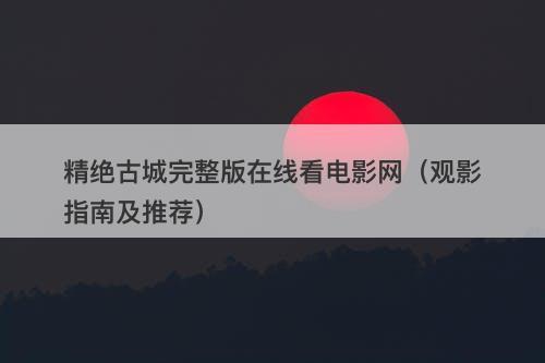 精绝古城完整版在线看电影网（观影指南及推荐）