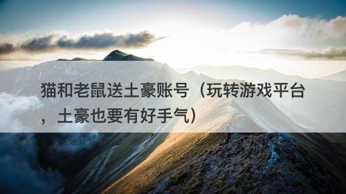 猫和老鼠送土豪账号（玩转游戏平台，土豪也要有好手气）-图1