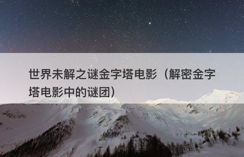 世界未解之谜金字塔电影（解密金字塔电影中的谜团）