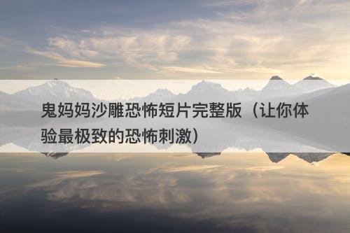 鬼妈妈沙雕恐怖短片完整版(让你体验最极致的恐怖刺激)-图1 鬼妈妈沙雕恐怖短片完整版(让你体验最极致的恐怖刺激)-图1