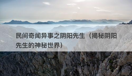 民间奇闻异事之阴阳先生（揭秘阴阳先生的神秘世界）