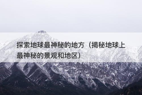 探索地球最神秘的地方(揭秘地球上最神秘的景观和地区)-图1 探索地球最神秘的地方(揭秘地球上最神秘的景观和地区)-图1