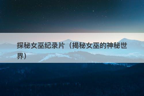 探秘女巫纪录片（揭秘女巫的神秘世界）