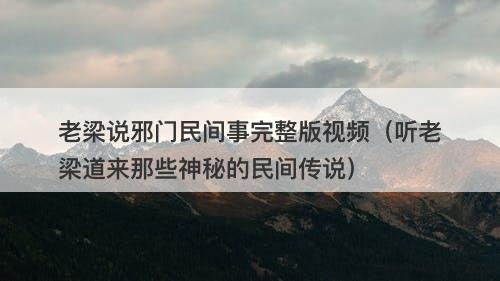 老梁说邪门民间事完整版视频（听老梁道来那些神秘的民间传说）
