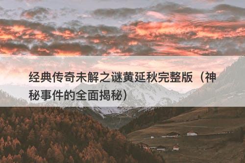 经典传奇未解之谜黄延秋完整版（神秘事件的全面揭秘）