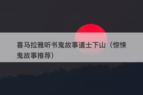 喜马拉雅听书鬼故事道士下山（惊悚鬼故事推荐）