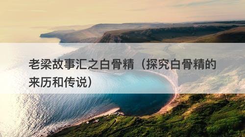 老梁故事汇之白骨精（探究白骨精的来历和传说）-图1