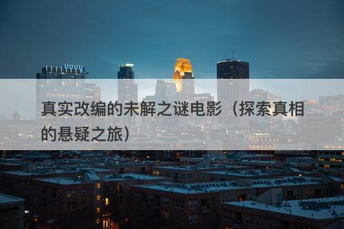 真实改编的未解之谜电影（探索真相的悬疑之旅）
