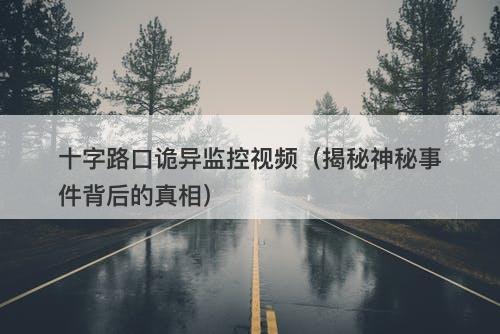 十字路口诡异监控视频（揭秘神秘事件背后的真相）