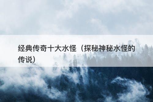 经典传奇十大水怪（探秘神秘水怪的传说）