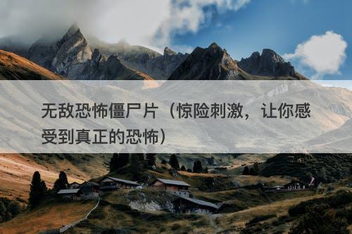 无敌恐怖僵尸片（惊险刺激，让你感受到真正的恐怖）