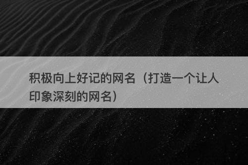 积极向上好记的网名（打造一个让人印象深刻的网名）-图1