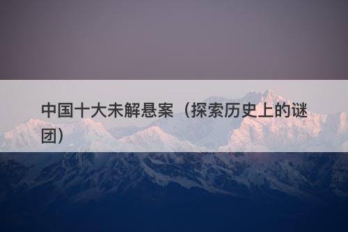 中国十大未解悬案（探索历史上的谜团）-图1