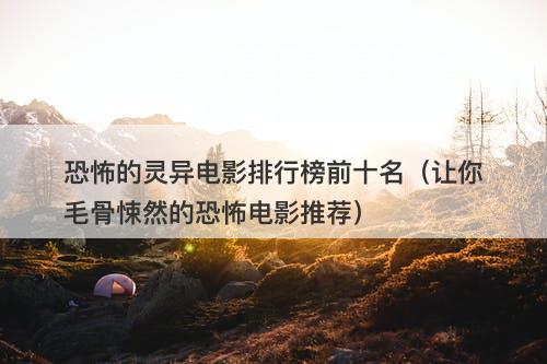 恐怖的灵异电影排行榜前十名(让你毛骨悚然的恐怖电影推荐)-图1 恐怖的灵异电影排行榜前十名(让你毛骨悚然的恐怖电影推荐)-图1