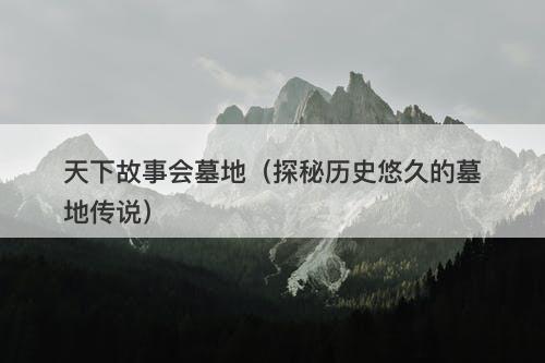 天下故事会墓地（探秘历史悠久的墓地传说）