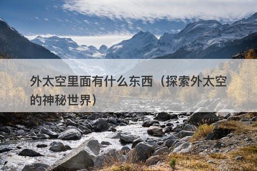 外太空里面有什么东西（探索外太空的神秘世界）