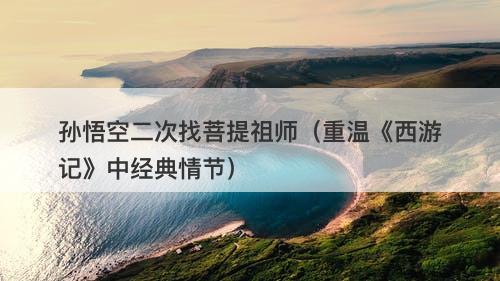 孙悟空二次找菩提祖师（重温《西游记》中经典情节）-图1