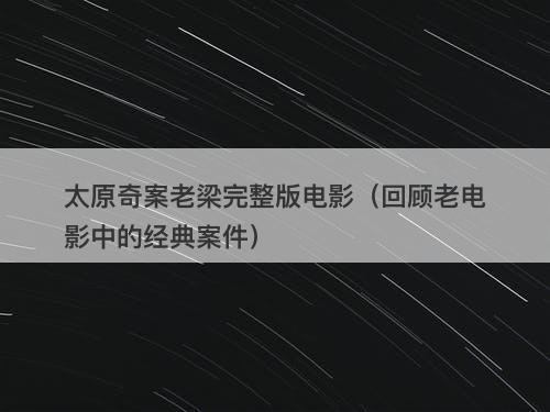 太原奇案老梁完整版电影（回顾老电影中的经典案件）-图1