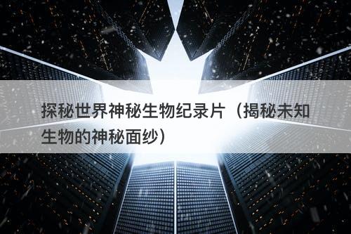 探秘世界神秘生物纪录片（揭秘未知生物的神秘面纱）-图1