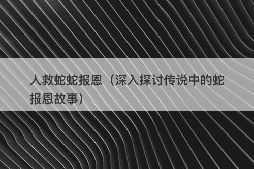人救蛇蛇报恩（深入探讨传说中的蛇报恩故事）