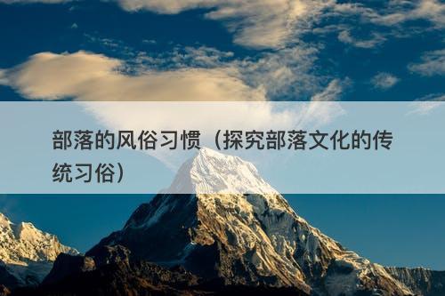 部落的风俗习惯（探究部落文化的传统习俗）
