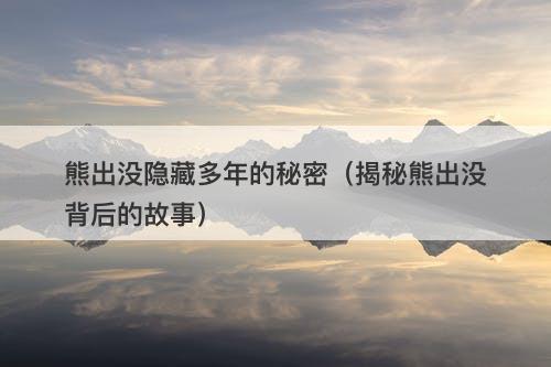 熊出没隐藏多年的秘密(揭秘熊出没背后的故事)-图1 熊出没隐藏多年的秘密(揭秘熊出没背后的故事)-图1