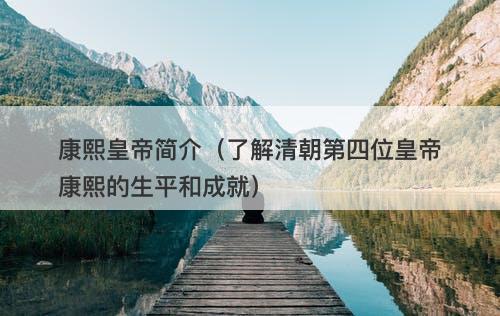 康熙皇帝简介（了解清朝第四位皇帝康熙的生平和成就）