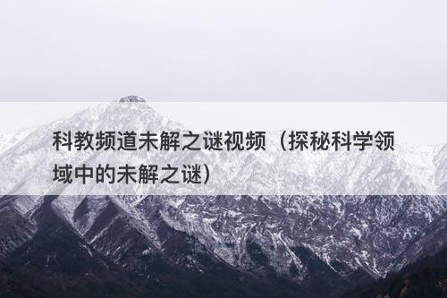科教频道未解之谜视频（探秘科学领域中的未解之谜）