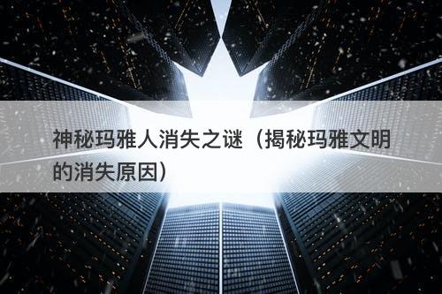 神秘玛雅人消失之谜（揭秘玛雅文明的消失原因）