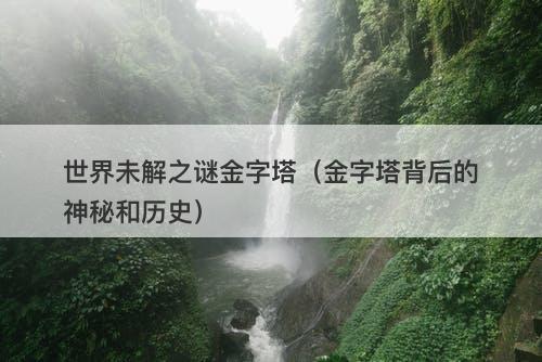 世界未解之谜金字塔（金字塔背后的神秘和历史）-图1