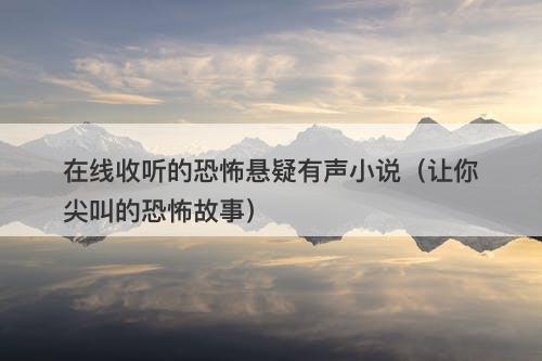 在线收听的恐怖悬疑有声小说(让你尖叫的恐怖故事)-图1 在线收听的恐怖悬疑有声小说(让你尖叫的恐怖故事)-图1