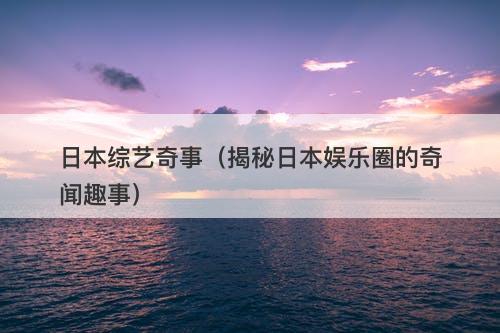 日本综艺奇事（揭秘日本娱乐圈的奇闻趣事）