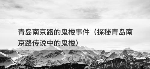 青岛南京路的鬼楼事件（探秘青岛南京路传说中的鬼楼）
