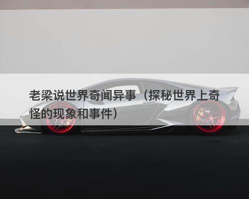 老梁说世界奇闻异事(探秘世界上奇怪的现象和事件)-图1 老梁说世界奇闻异事(探秘世界上奇怪的现象和事件)-图1