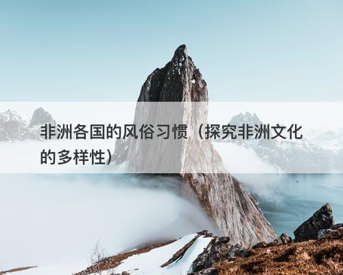 非洲各国的风俗习惯（探究非洲文化的多样性）