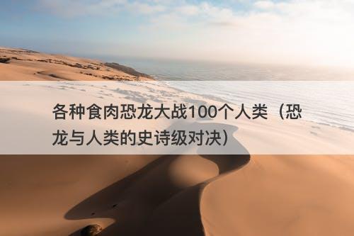 各种食肉恐龙大战100个人类（恐龙与人类的史诗级对决）-图1