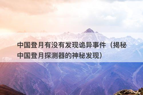 中国登月有没有发现诡异事件（揭秘中国登月探测器的神秘发现）