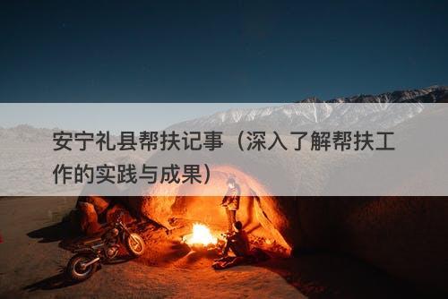 安宁礼县帮扶记事（深入了解帮扶工作的实践与成果）