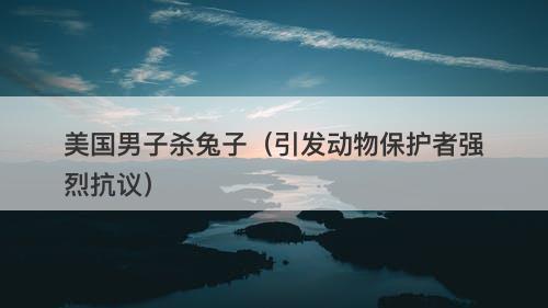 美国男子杀兔子（引发动物保护者强烈抗议）